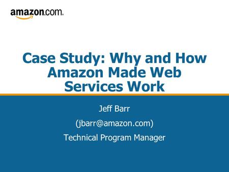 Case Study: Why and How Amazon Made Web Services Work Jeff Barr Technical Program Manager.