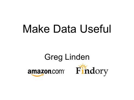 Make Data Useful Greg Linden. Introduction What is the goal? Good algorithms versus big data Set expectations Help people discover useful new stuff quickly.