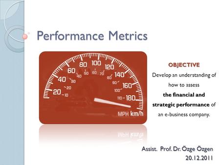 Performance Metrics Assist. Prof. Dr. Özge Özgen 20.12.2011 OBJECTIVE Develop an understanding of how to assess the financial and strategic performance.