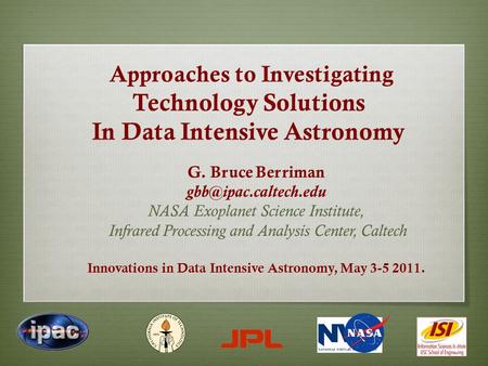 Approaches to Investigating Technology Solutions In Data Intensive Astronomy G. Bruce Berriman NASA Exoplanet Science Institute, Infrared.