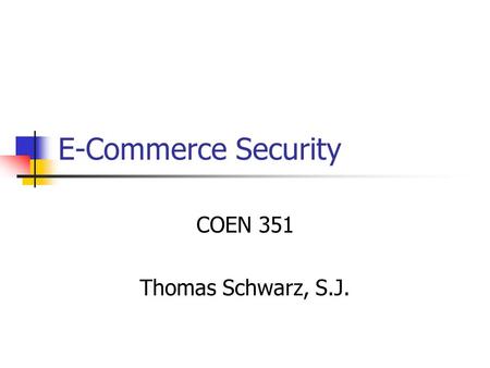 E-Commerce Security COEN 351 Thomas Schwarz, S.J..