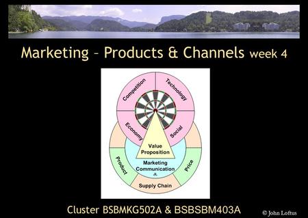 Cluster BSBMKG502A & BSBSBM403A Marketing – Products & Channels week 4 © John Loftus.