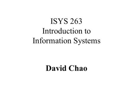 ISYS 263 Introduction to Information Systems David Chao.
