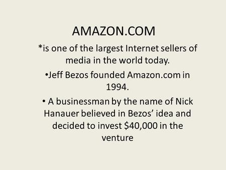 AMAZON.COM *is one of the largest Internet sellers of media in the world today. Jeff Bezos founded Amazon.com in 1994. A businessman by the name of Nick.
