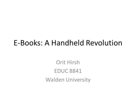 E-Books: A Handheld Revolution Orit Hirsh EDUC 8841 Walden University.
