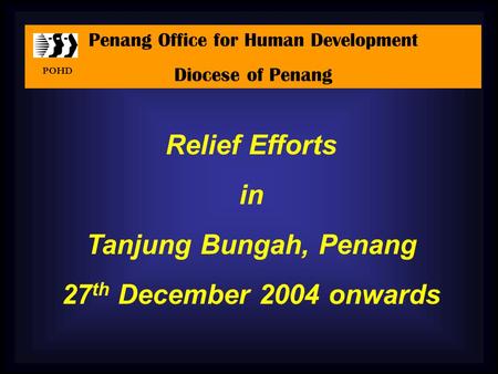 Relief Efforts in Tanjung Bungah, Penang 27 th December 2004 onwards Penang Office for Human Development Diocese of Penang POHD.