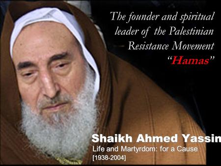 Shaikh Ahmed Yassin Life and Martyrdom: for a Cause [1938-2004] The founder and spiritual leader of the Palestinian Resistance Movement “Hamas”