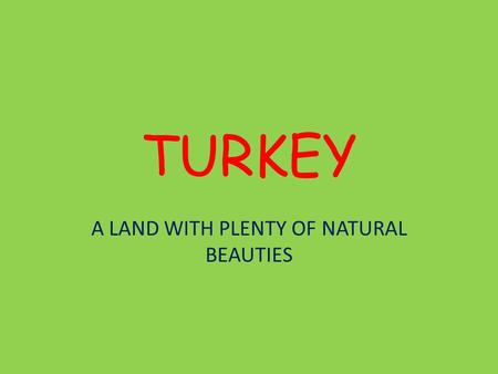 TURKEY A LAND WITH PLENTY OF NATURAL BEAUTIES. Turkey Turkey is located on the crossroads of Europe and Asia.