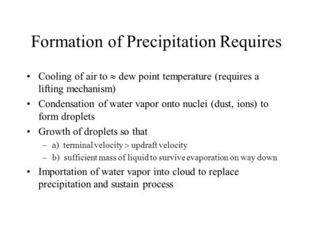 Formation of Precipitation Requires Cooling of air to  dew point temperature (requires a lifting mechanism) Condensation of water vapor onto nuclei (dust,