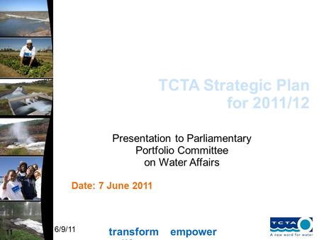 Transform empower uplift 6/9/11 TCTA Strategic Plan for 2011/12 11 Date: 7 June 2011 Presentation to Parliamentary Portfolio Committee on Water Affairs.