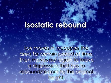 Isostatic rebound Ice moves in, occupies the area for certain period of time. Then moves out again to leave a depression that has to rebound/restore to.