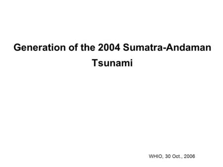Generation of the 2004 Sumatra-Andaman Tsunami WHIO, 30 Oct., 2006.