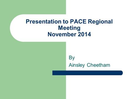 Presentation to PACE Regional Meeting November 2014 By Ainsley Cheetham.