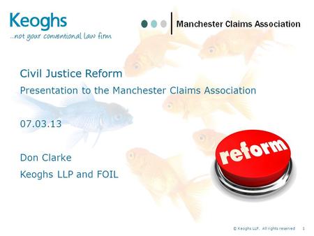 © Keoghs LLP. All rights reserved 1 Civil Justice Reform Presentation to the Manchester Claims Association 07.03.13 Don Clarke Keoghs LLP and FOIL.