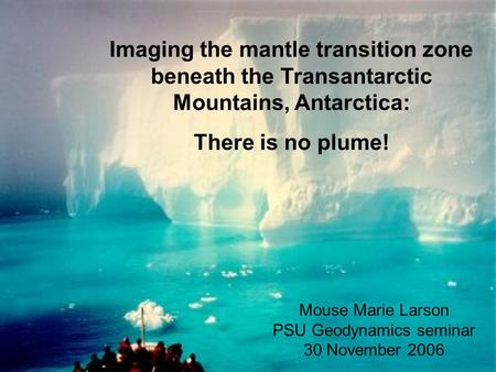 Imaging the mantle transition zone beneath the Transantarctic Mountains, Antarctica: There is no plume! Mouse Marie Larson PSU Geodynamics seminar 30 November.