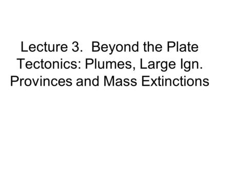 Lecture 3. Beyond the Plate Tectonics: Plumes, Large Ign. Provinces and Mass Extinctions.