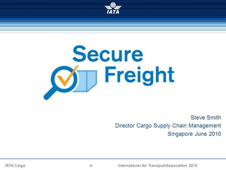 IATA Cargo  International Air Transport Association 2010 Steve Smith Director Cargo Supply Chain Management Singapore June 2010.