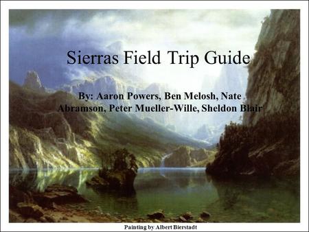 Sierras Field Trip Guide By: Aaron Powers, Ben Melosh, Nate Abramson, Peter Mueller-Wille, Sheldon Blair Painting by Albert Bierstadt.