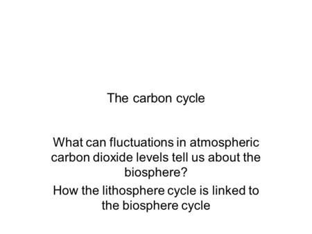 The carbon cycle What can fluctuations in atmospheric carbon dioxide levels tell us about the biosphere? How the lithosphere cycle is linked to the biosphere.
