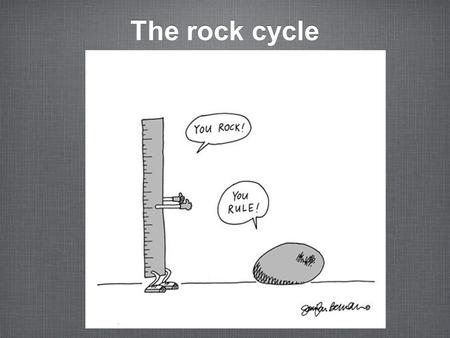 The rock cycle. let’s review some basic information … Rock Cycle Before we look at the Rock Cycle in more detail,