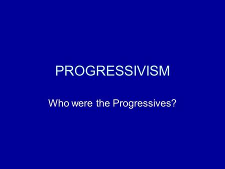 PROGRESSIVISM Who were the Progressives?. Some Standard Interpretations Progressives were responding to specific problems created by others. Progressives.