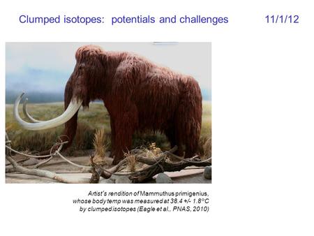 Clumped isotopes: potentials and challenges 11/1/12 Artist’s rendition of Mammuthus primigenius, whose body temp was measured at 38.4 +/- 1.8°C by clumped.