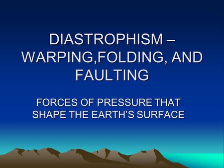 DIASTROPHISM –WARPING,FOLDING, AND FAULTING