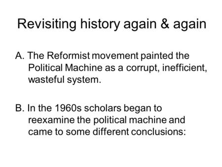 Revisiting history again & again A. The Reformist movement painted the Political Machine as a corrupt, inefficient, wasteful system. B. In the 1960s scholars.