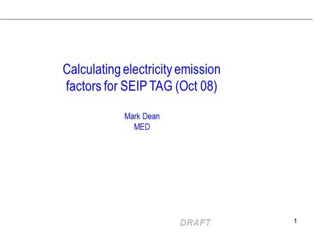 DRAFT 1 Calculating electricity emission factors for SEIP TAG (Oct 08) Mark Dean MED.