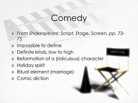 Comedy »From Shakespeare: Script, Stage, Screen, pp. 73- 75 »Impossible to define »Definite kinds, low to high »Reformation of a (ridiculous) character.