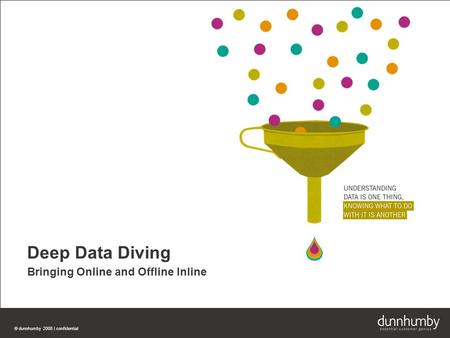 © dunnhumby 2008 | confidential Deep Data Diving Bringing Online and Offline Inline.
