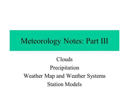Meteorology Notes: Part III Clouds Precipitation Weather Map and Weather Systems Station Models.