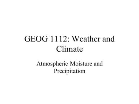 GEOG 1112: Weather and Climate Atmospheric Moisture and Precipitation.