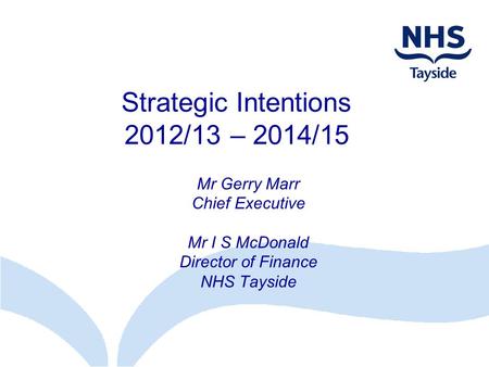Strategic Intentions 2012/13 – 2014/15 Mr Gerry Marr Chief Executive Mr I S McDonald Director of Finance NHS Tayside.