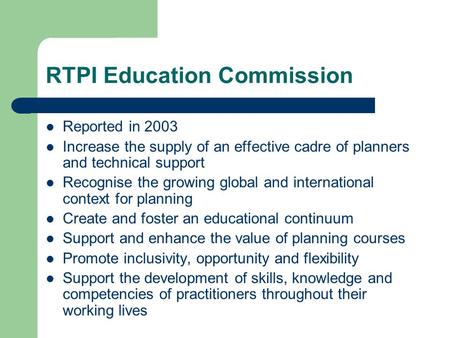 RTPI Education Commission Reported in 2003 Increase the supply of an effective cadre of planners and technical support Recognise the growing global and.