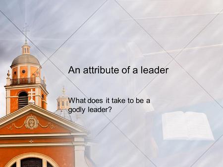 An attribute of a leader What does it take to be a godly leader?