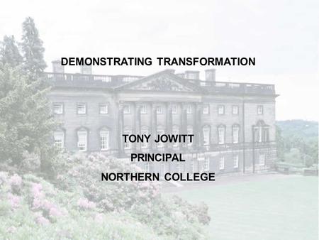 DEMONSTRATING TRANSFORMATION TONY JOWITT PRINCIPAL NORTHERN COLLEGE.