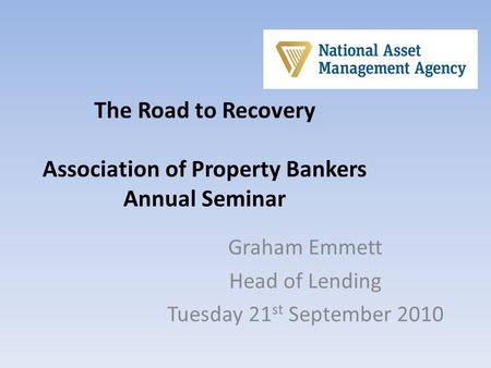 The Road to Recovery Association of Property Bankers Annual Seminar Graham Emmett Head of Lending Tuesday 21 st September 2010.