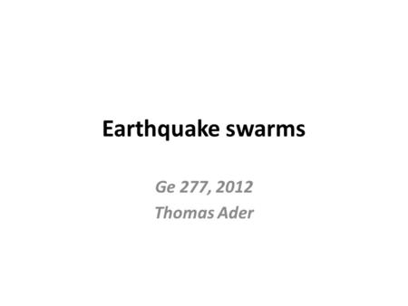 Earthquake swarms Ge 277, 2012 Thomas Ader. Outline Presentation of swarms Analysis of the 2000 swarm in Vogtland/NW Bohemia: Indications for a successively.