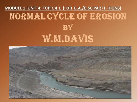 MODULE 1: UNIT 4: TOPIC 4.1 (FOR B.A./B.SC.PART I –HONS) NORMAL CYCLE OF EROSION BY W.M.Davis 1.