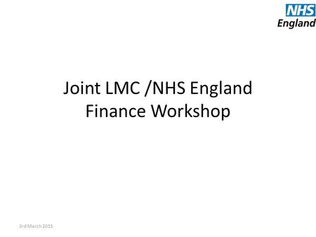 Joint LMC /NHS England Finance Workshop 3rd March 2015.