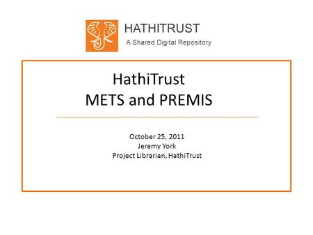 HATHITRUST A Shared Digital Repository HathiTrust METS and PREMIS October 25, 2011 Jeremy York Project Librarian, HathiTrust.