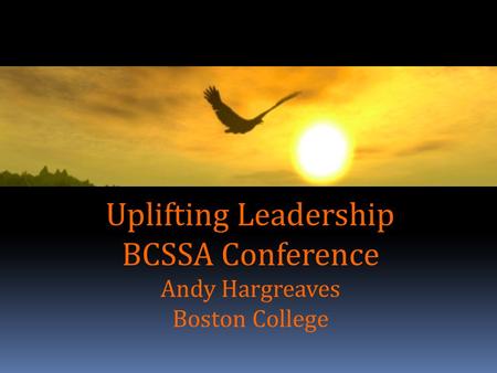 Uplifting Leadership BCSSA Conference Andy Hargreaves Boston College.