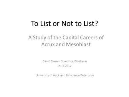 To List or Not to List? A Study of the Capital Careers of Acrux and Mesoblast David Blake – Co-editor, Bioshares 23-3-2012 University of Auckland Bioscience.