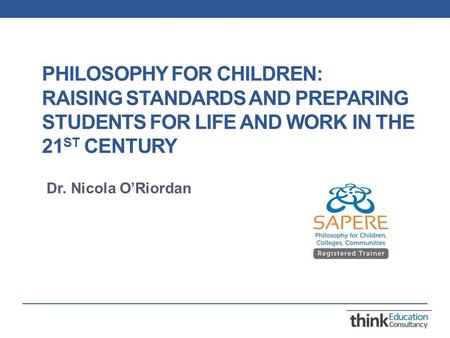 PHILOSOPHY FOR CHILDREN: RAISING STANDARDS AND PREPARING STUDENTS FOR LIFE AND WORK IN THE 21 ST CENTURY Dr. Nicola O’Riordan.