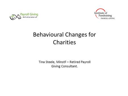 Behavioural Changes for Charities Tina Steele, MinstF – Retired Payroll Giving Consultant.