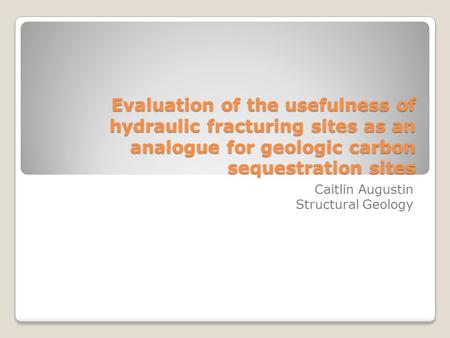 Evaluation of the usefulness of hydraulic fracturing sites as an analogue for geologic carbon sequestration sites Caitlin Augustin Structural Geology.