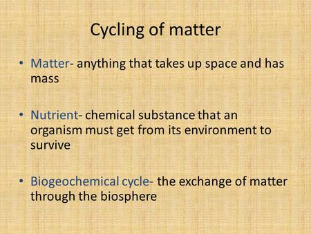 Cycling of matter Matter- anything that takes up space and has mass Nutrient- chemical substance that an organism must get from its environment to survive.
