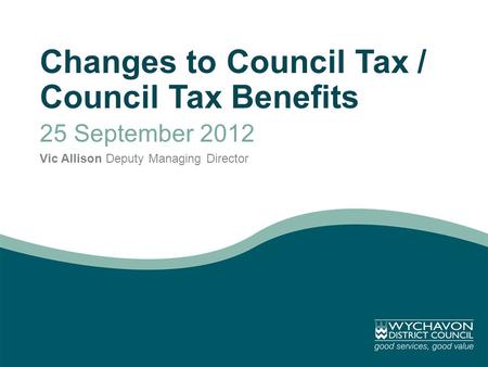 Changes to Council Tax / Council Tax Benefits 25 September 2012 Vic Allison Deputy Managing Director.