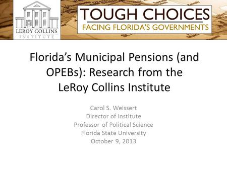 Florida’s Municipal Pensions (and OPEBs): Research from the LeRoy Collins Institute Carol S. Weissert Director of Institute Professor of Political Science.